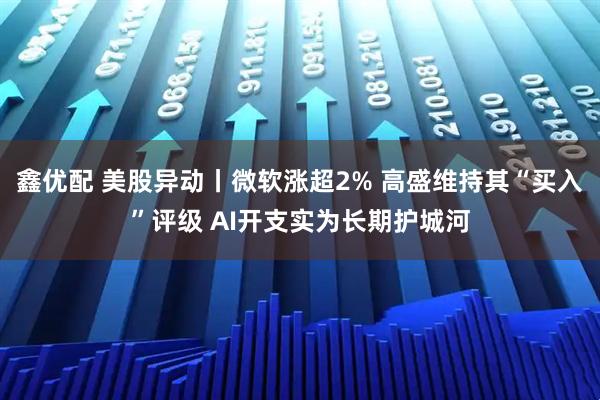 鑫优配 美股异动丨微软涨超2% 高盛维持其“买入”评级 AI开支实为长期护城河