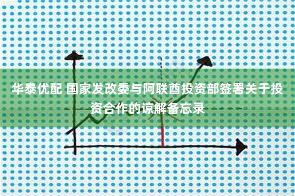 华泰优配 国家发改委与阿联酋投资部签署关于投资合作的谅解备忘录