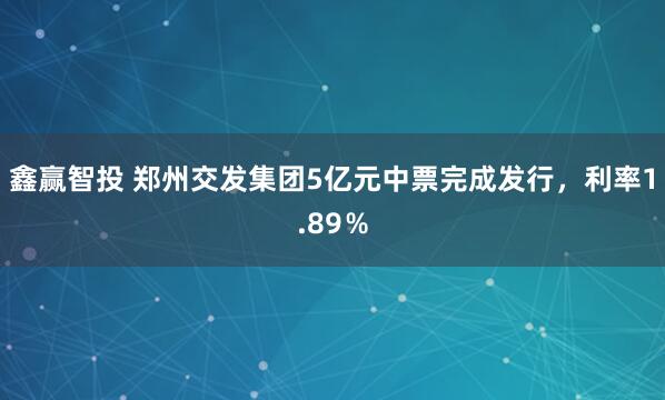 鑫赢智投 郑州交发集团5亿元中票完成发行，利率1.89％