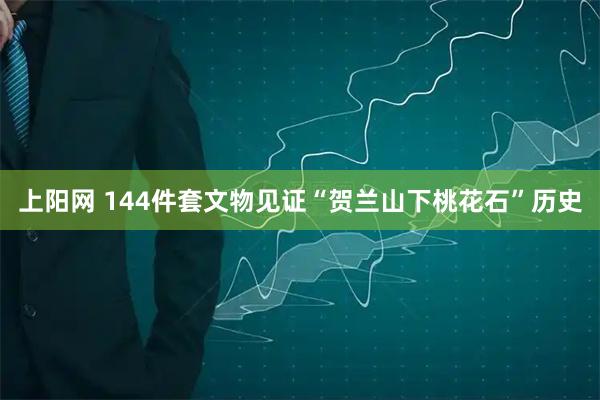 上阳网 144件套文物见证“贺兰山下桃花石”历史