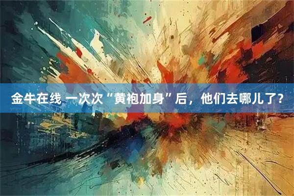 金牛在线 一次次“黄袍加身”后，他们去哪儿了？