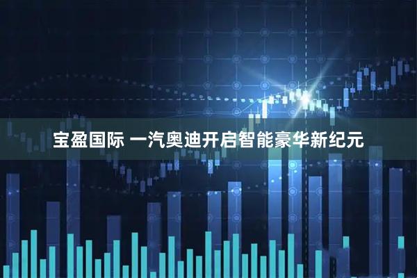 宝盈国际 一汽奥迪开启智能豪华新纪元