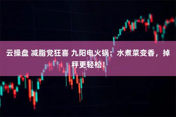 云操盘 减脂党狂喜 九阳电火锅：水煮菜变香，掉秤更轻松！