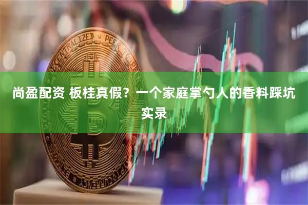 尚盈配资 板桂真假？一个家庭掌勺人的香料踩坑实录