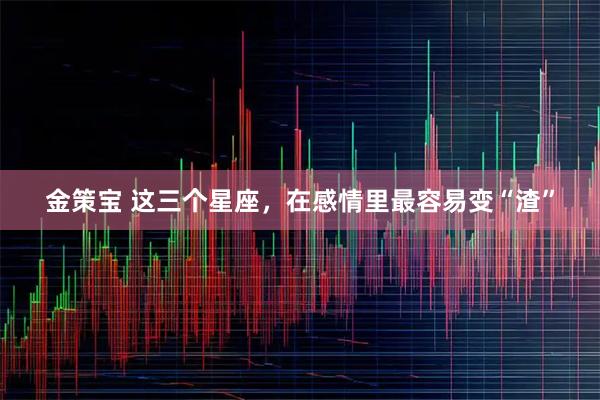 金策宝 这三个星座，在感情里最容易变“渣”