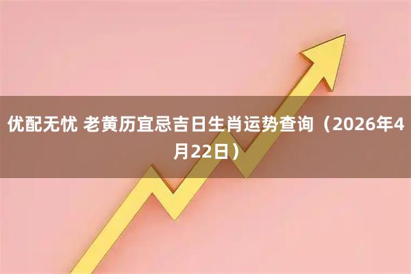 优配无忧 老黄历宜忌吉日生肖运势查询（2026年4月22日）