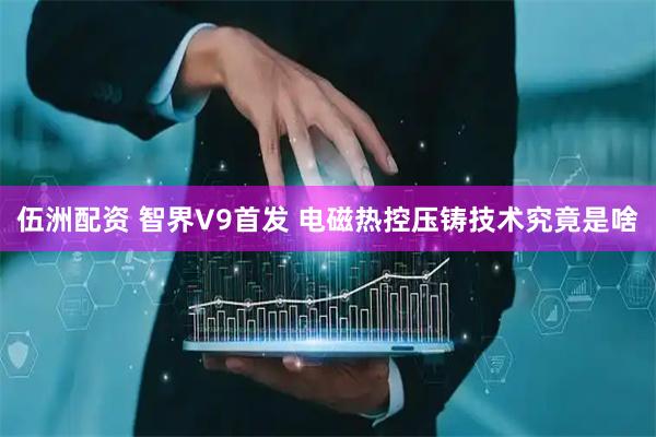 伍洲配资 智界V9首发 电磁热控压铸技术究竟是啥