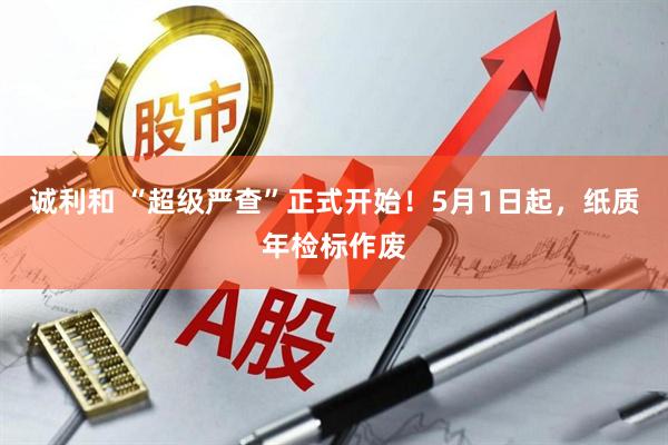 诚利和 “超级严查”正式开始！5月1日起，纸质年检标作废
