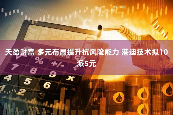 天盈财富 多元布局提升抗风险能力 港迪技术拟10派5元