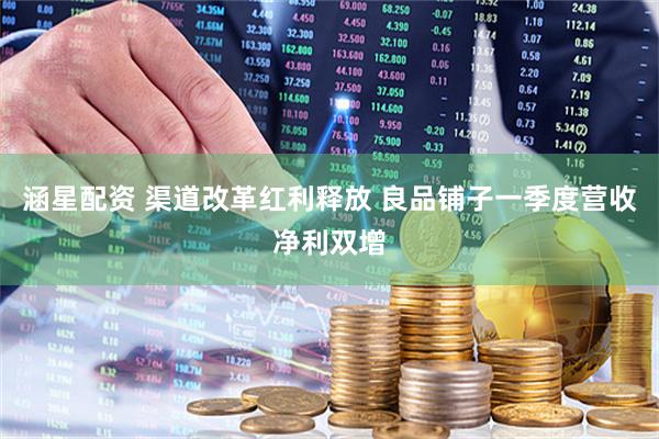 涵星配资 渠道改革红利释放 良品铺子一季度营收净利双增