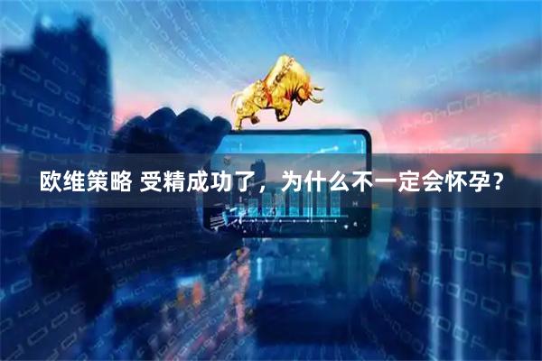 欧维策略 受精成功了，为什么不一定会怀孕？