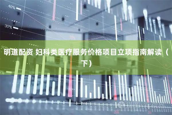 明道配资 妇科类医疗服务价格项目立项指南解读（下）