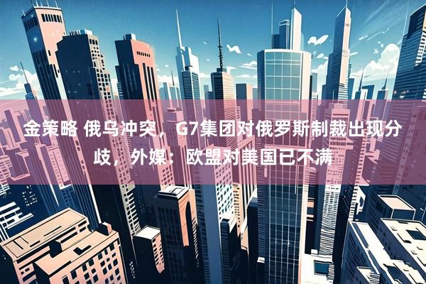金策略 俄乌冲突，G7集团对俄罗斯制裁出现分歧，外媒：欧盟对美国已不满