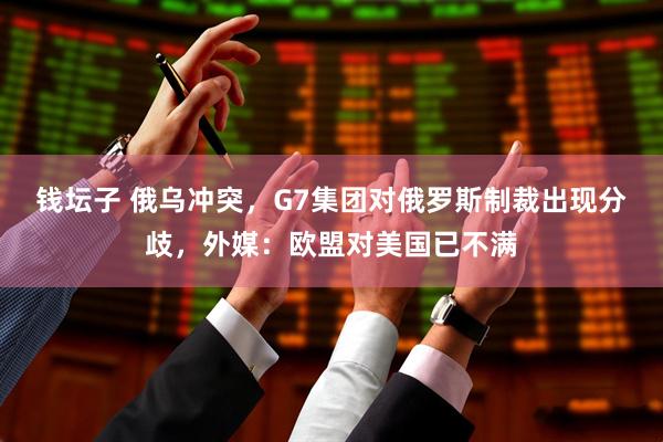 钱坛子 俄乌冲突，G7集团对俄罗斯制裁出现分歧，外媒：欧盟对美国已不满