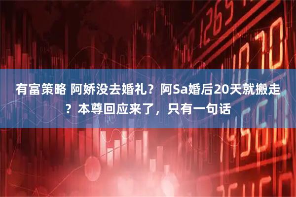 有富策略 阿娇没去婚礼？阿Sa婚后20天就搬走？本尊回应来了，只有一句话
