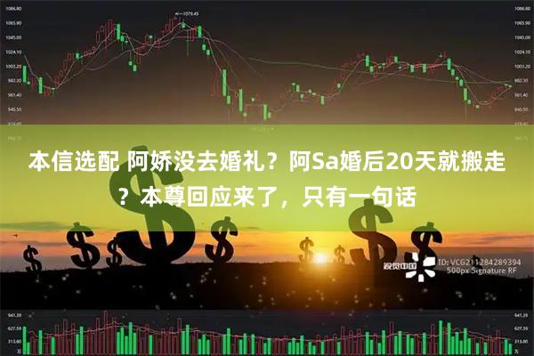 本信选配 阿娇没去婚礼？阿Sa婚后20天就搬走？本尊回应来了，只有一句话