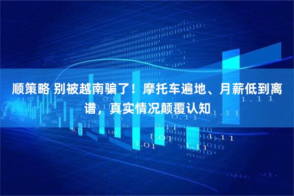 顺策略 别被越南骗了！摩托车遍地、月薪低到离谱，真实情况颠覆认知