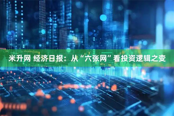 米升网 经济日报：从“六张网”看投资逻辑之变