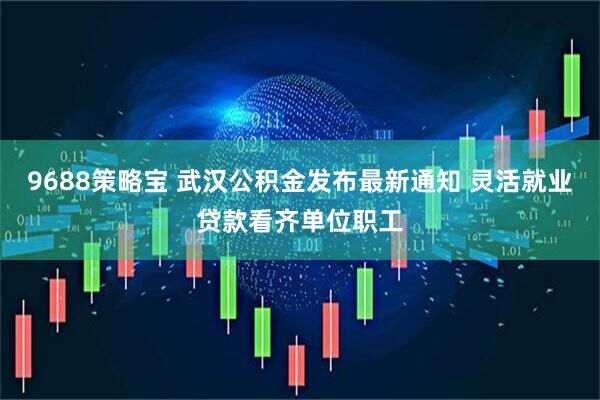 9688策略宝 武汉公积金发布最新通知 灵活就业贷款看齐单位职工