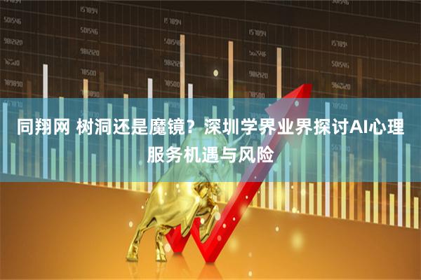 同翔网 树洞还是魔镜？深圳学界业界探讨AI心理服务机遇与风险