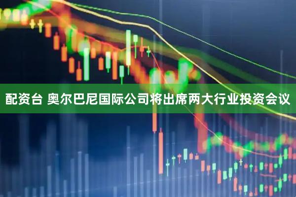 配资台 奥尔巴尼国际公司将出席两大行业投资会议