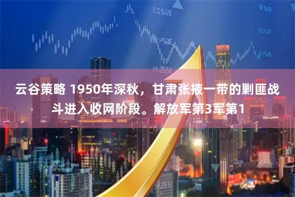 云谷策略 1950年深秋,甘肃张掖一带的剿匪战斗进入收网阶段。解放军第3军第1