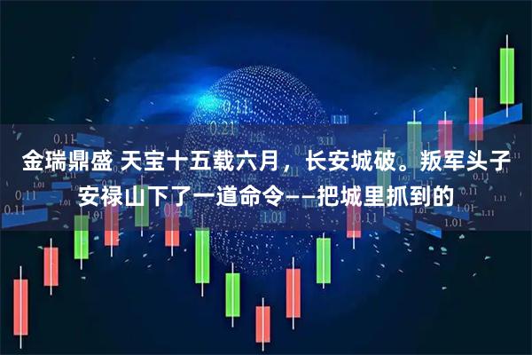 金瑞鼎盛 天宝十五载六月，长安城破。叛军头子安禄山下了一道命令——把城里抓到的