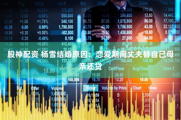 股神配资 杨雪结婚原因:恋爱期间丈夫替自己母亲还贷
