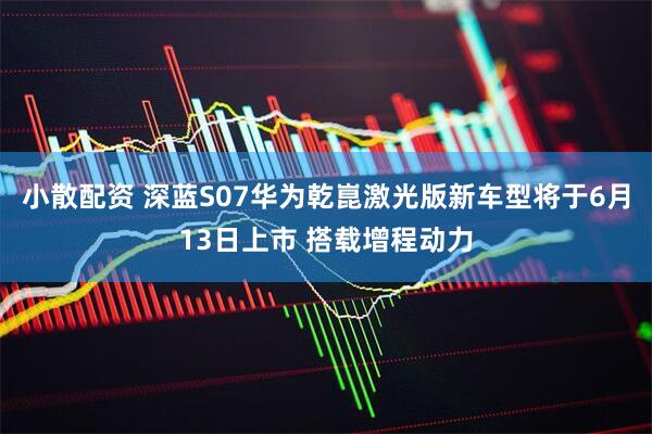 小散配资 深蓝S07华为乾崑激光版新车型将于6月13日上市 搭载增程动力