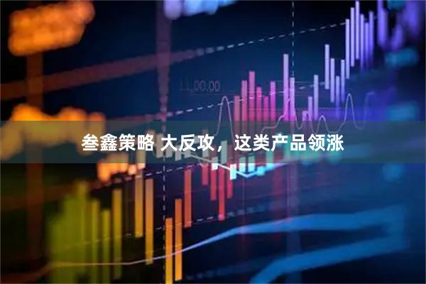叁鑫策略 大反攻，这类产品领涨
