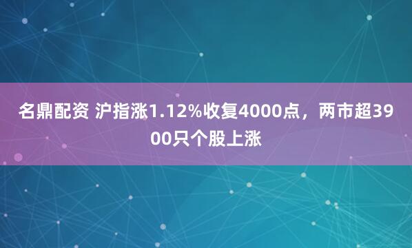 名鼎配资 沪指涨1.12%收复4000点，两市超3900只个股上涨