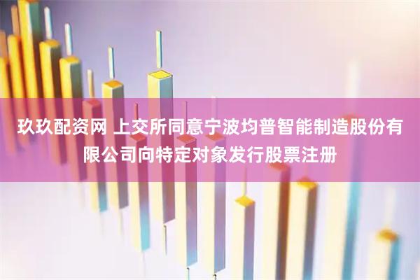 玖玖配资网 上交所同意宁波均普智能制造股份有限公司向特定对象发行股票注册