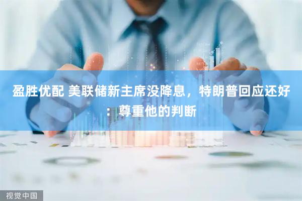 盈胜优配 美联储新主席没降息，特朗普回应还好：尊重他的判断