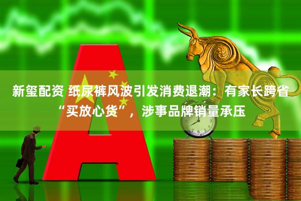 新玺配资 纸尿裤风波引发消费退潮：有家长跨省“买放心货”，涉事品牌销量承压