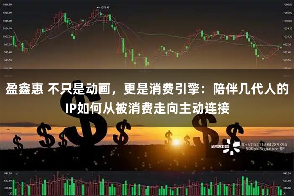 盈鑫惠 不只是动画，更是消费引擎：陪伴几代人的IP如何从被消费走向主动连接