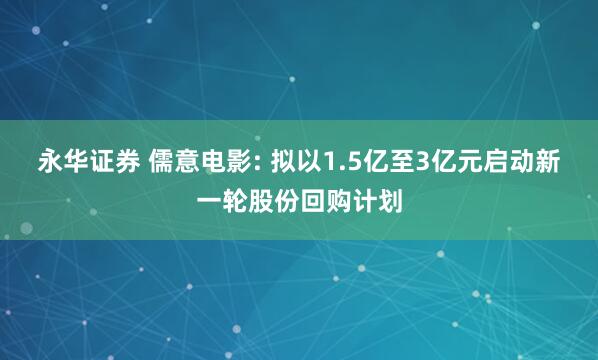 永华证券 儒意电影: 拟以1.5亿至3亿元启动新一轮股份回购计划
