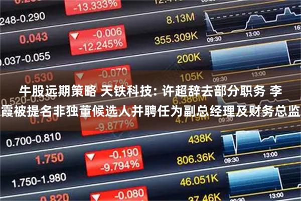 牛股远期策略 天铁科技: 许超辞去部分职务 李霞被提名非独董候选人并聘任为副总经理及财务总监
