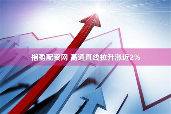 指盈配资网 高通直线拉升涨近2%