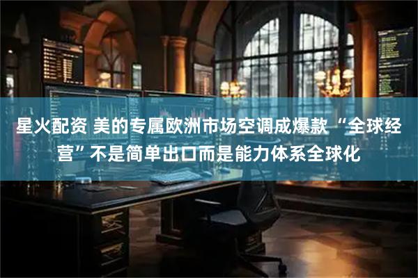 星火配资 美的专属欧洲市场空调成爆款 “全球经营”不是简单出口而是能力体系全球化