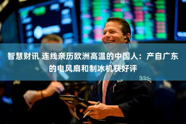 智慧财讯 连线亲历欧洲高温的中国人：产自广东的电风扇和制冰机获好评