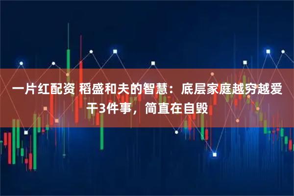 一片红配资 稻盛和夫的智慧：底层家庭越穷越爱干3件事，简直在自毁