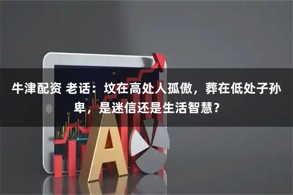 牛津配资 老话：坟在高处人孤傲，葬在低处子孙卑，是迷信还是生活智慧？