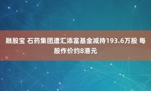 融股宝 石药集团遭汇添富基金减持193.6万股 每股作价约8港元