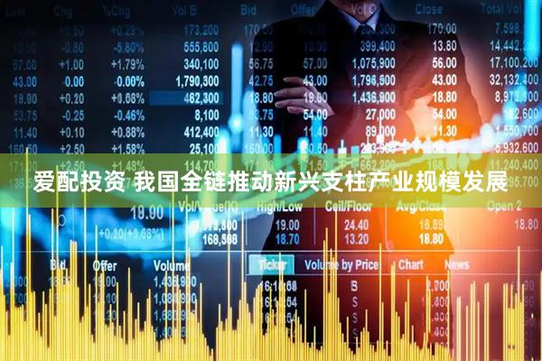爱配投资 我国全链推动新兴支柱产业规模发展