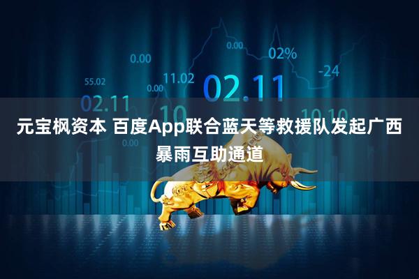 元宝枫资本 百度App联合蓝天等救援队发起广西暴雨互助通道