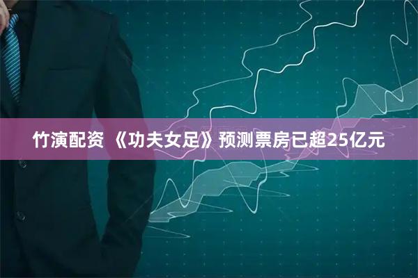 竹演配资 《功夫女足》预测票房已超25亿元