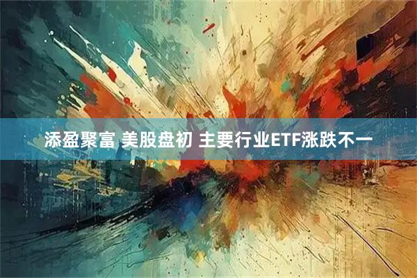 添盈聚富 美股盘初 主要行业ETF涨跌不一
