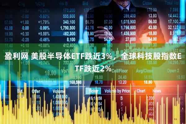 盈利网 美股半导体ETF跌近3%，全球科技股指数ETF跌近2%