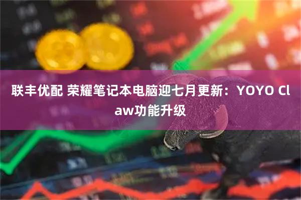 联丰优配 荣耀笔记本电脑迎七月更新:YOYO Claw功能升级