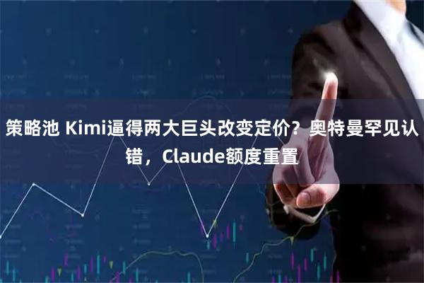 策略池 Kimi逼得两大巨头改变定价？奥特曼罕见认错，Claude额度重置